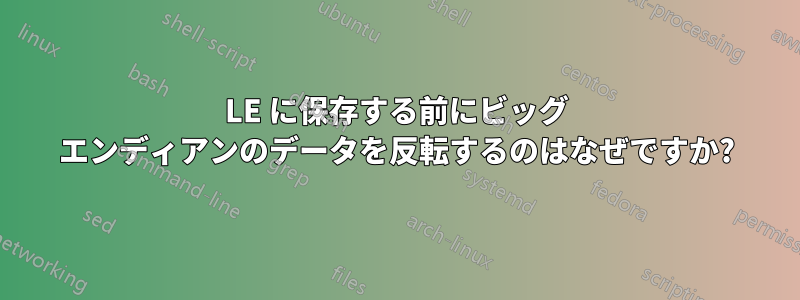 LE に保存する前にビッグ エンディアンのデータを反転するのはなぜですか?