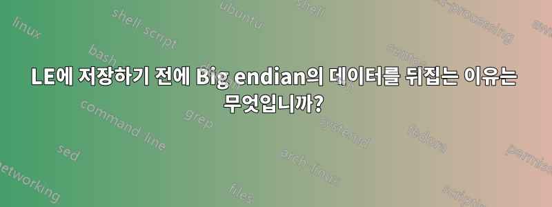 LE에 저장하기 전에 Big endian의 데이터를 뒤집는 이유는 무엇입니까?