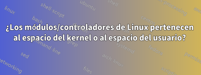 ¿Los módulos/controladores de Linux pertenecen al espacio del kernel o al espacio del usuario?