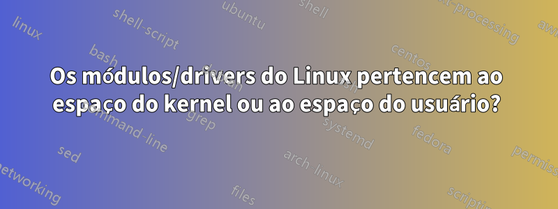 Os módulos/drivers do Linux pertencem ao espaço do kernel ou ao espaço do usuário?