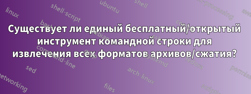 Существует ли единый бесплатный/открытый инструмент командной строки для извлечения всех форматов архивов/сжатия?