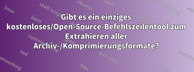Gibt es ein einziges kostenloses/Open-Source-Befehlszeilentool zum Extrahieren aller Archiv-/Komprimierungsformate?