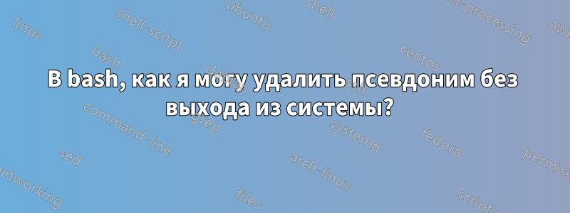 В bash, как я могу удалить псевдоним без выхода из системы? 