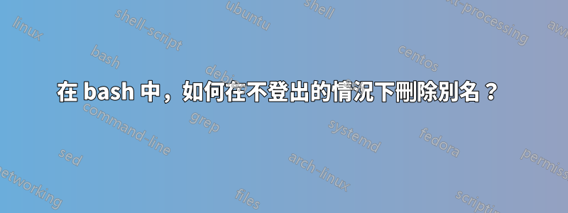 在 bash 中，如何在不登出的情況下刪除別名？ 