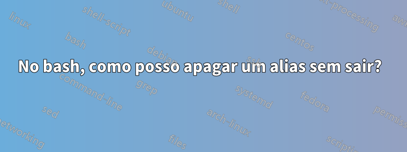 No bash, como posso apagar um alias sem sair? 
