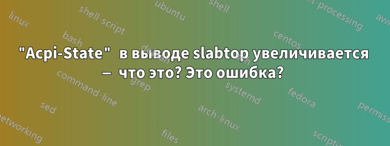 "Acpi-State" в выводе slabtop увеличивается — что это? Это ошибка?