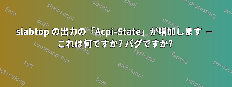 slabtop の出力の「Acpi-State」が増加します — これは何ですか? バグですか?