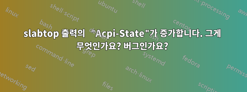 slabtop 출력의 "Acpi-State"가 증가합니다. 그게 무엇인가요? 버그인가요?