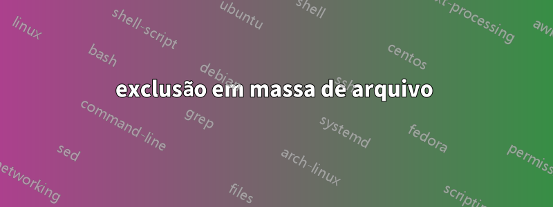exclusão em massa de arquivo