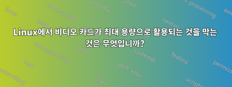 Linux에서 비디오 카드가 최대 용량으로 활용되는 것을 막는 것은 무엇입니까?