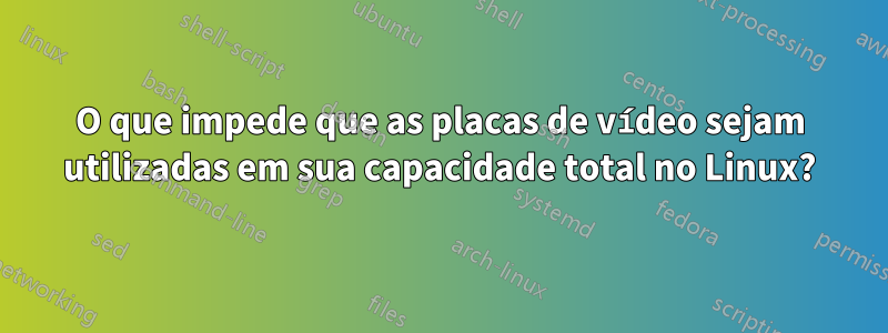 O que impede que as placas de vídeo sejam utilizadas em sua capacidade total no Linux?