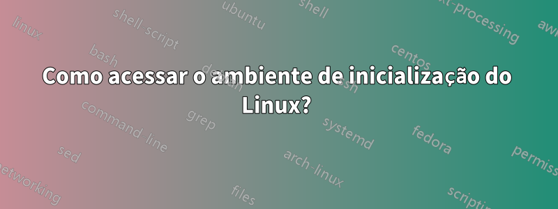 Como acessar o ambiente de inicialização do Linux?