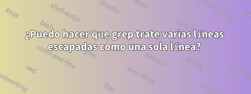 ¿Puedo hacer que grep trate varias líneas escapadas como una sola línea?