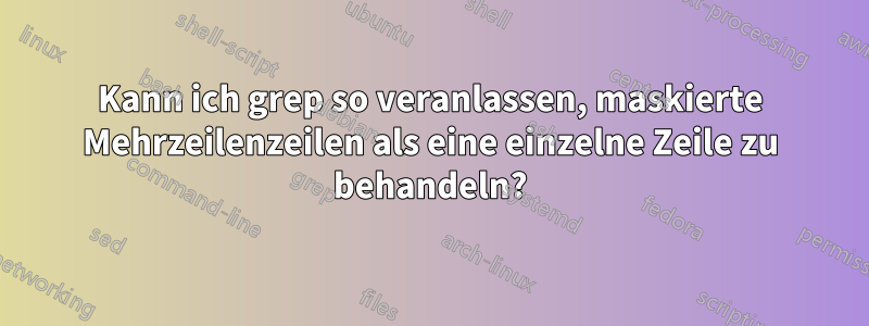 Kann ich grep so veranlassen, maskierte Mehrzeilenzeilen als eine einzelne Zeile zu behandeln?