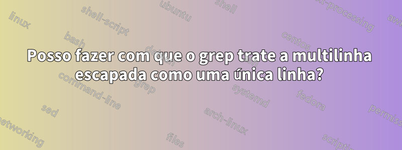 Posso fazer com que o grep trate a multilinha escapada como uma única linha?