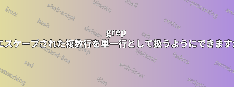 grep でエスケープされた複数行を単一行として扱うようにできますか?