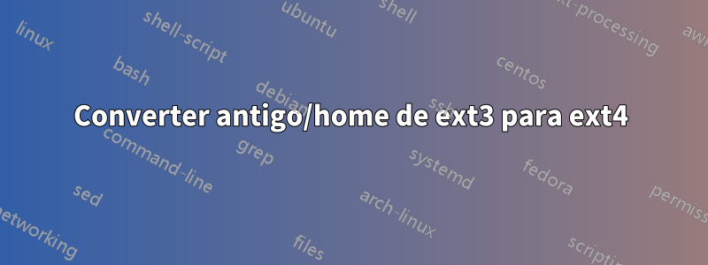 Converter antigo/home de ext3 para ext4