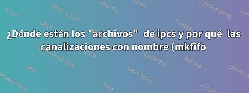 ¿Dónde están los "archivos" de ipcs y por qué las canalizaciones con nombre (mkfifo) no figuran en ipcs?