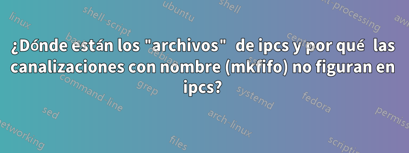 ¿Dónde están los "archivos" de ipcs y por qué las canalizaciones con nombre (mkfifo) no figuran en ipcs?