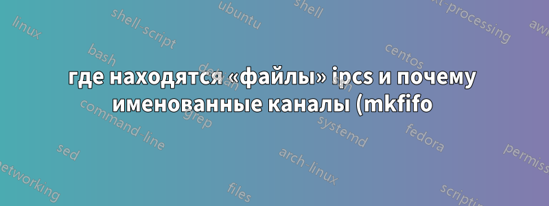 где находятся «файлы» ipcs и почему именованные каналы (mkfifo) не перечислены в ipcs