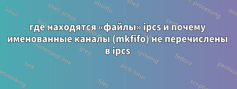 где находятся «файлы» ipcs и почему именованные каналы (mkfifo) не перечислены в ipcs