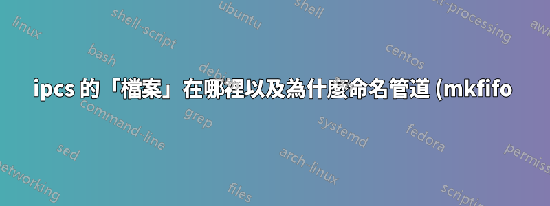 ipcs 的「檔案」在哪裡以及為什麼命名管道 (mkfifo) 未在 ipcs 中列出