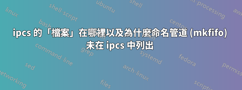 ipcs 的「檔案」在哪裡以及為什麼命名管道 (mkfifo) 未在 ipcs 中列出