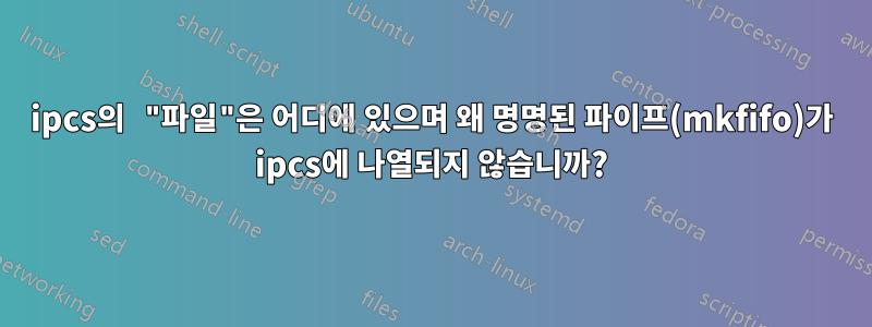 ipcs의 "파일"은 어디에 있으며 왜 명명된 파이프(mkfifo)가 ipcs에 나열되지 않습니까?