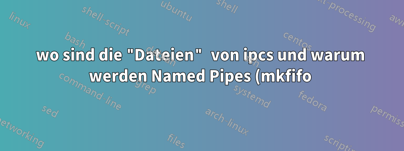 wo sind die "Dateien" von ipcs und warum werden Named Pipes (mkfifo) nicht in ipcs aufgelistet
