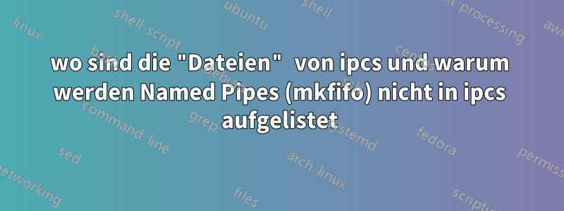 wo sind die "Dateien" von ipcs und warum werden Named Pipes (mkfifo) nicht in ipcs aufgelistet