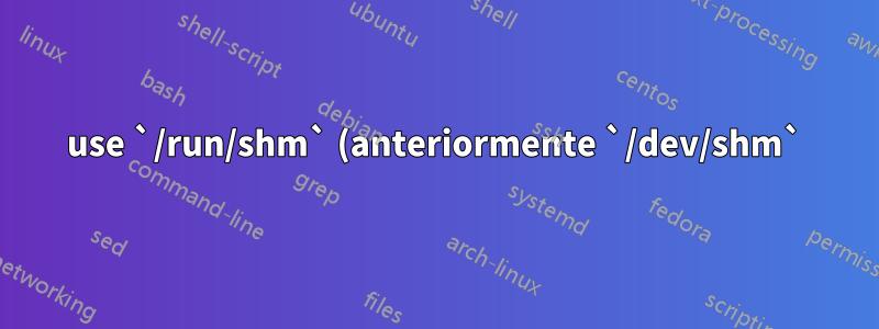 use `/run/shm` (anteriormente `/dev/shm`) como directorio temporal