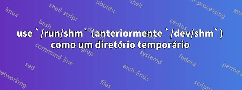 use `/run/shm` (anteriormente `/dev/shm`) como um diretório temporário