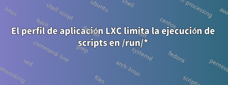 El perfil de aplicación LXC limita la ejecución de scripts en /run/*