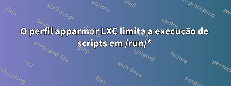 O perfil apparmor LXC limita a execução de scripts em /run/*