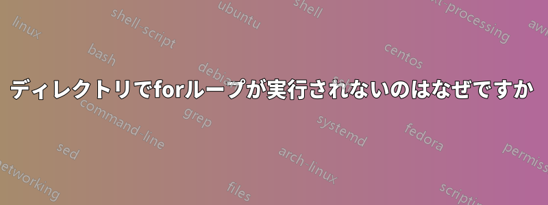 ディレクトリでforループが実行されないのはなぜですか