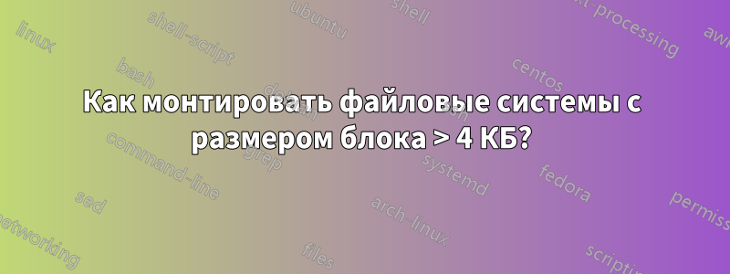 Как монтировать файловые системы с размером блока > 4 КБ?
