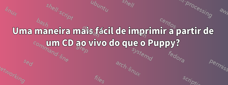 Uma maneira mais fácil de imprimir a partir de um CD ao vivo do que o Puppy?
