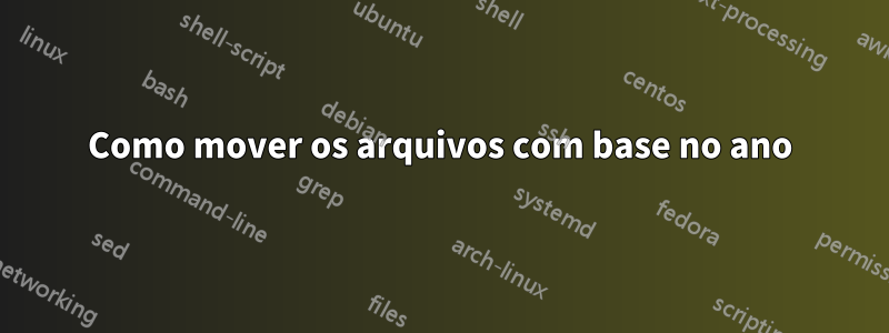 Como mover os arquivos com base no ano
