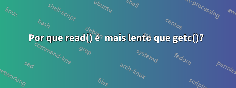 Por que read() é mais lento que getc()? 