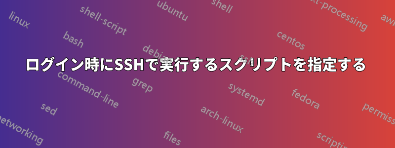 ログイン時にSSHで実行するスクリプトを指定する
