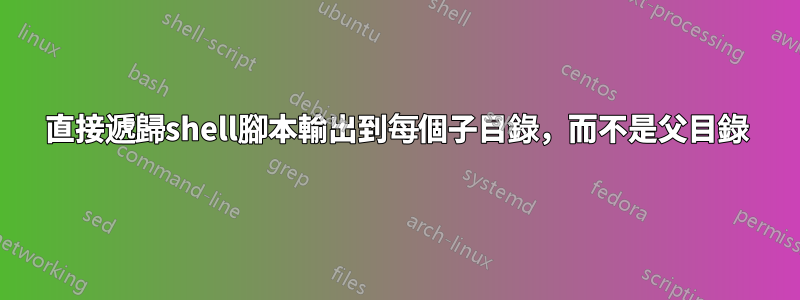 直接遞歸shell腳本輸出到每個子目錄，而不是父目錄