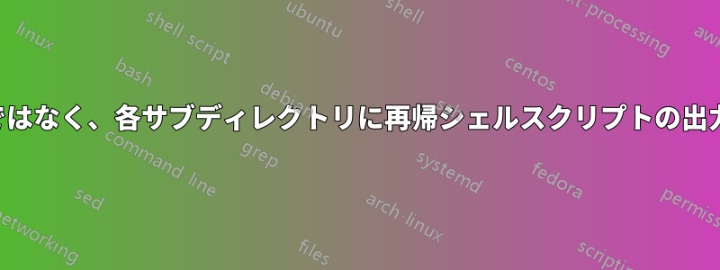 親ディレクトリではなく、各サブディレクトリに再帰シェルスクリプトの出力を直接送信する