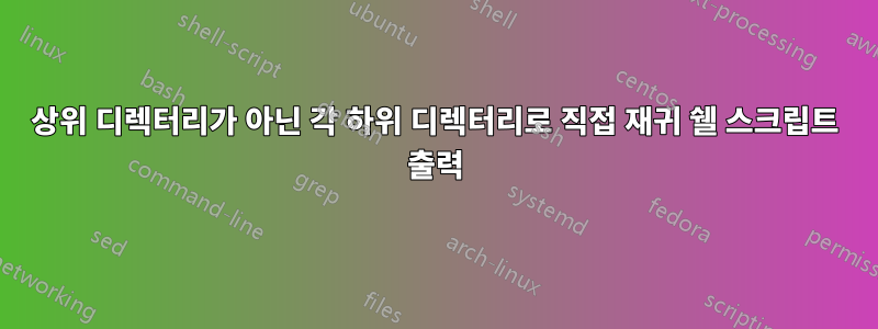 상위 디렉터리가 아닌 각 하위 디렉터리로 직접 재귀 쉘 스크립트 출력