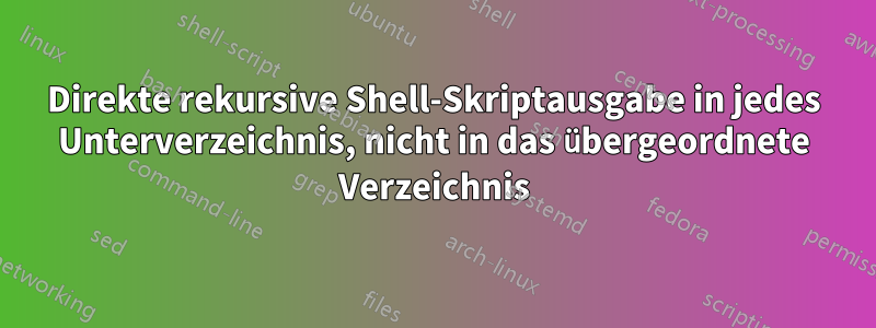 Direkte rekursive Shell-Skriptausgabe in jedes Unterverzeichnis, nicht in das übergeordnete Verzeichnis
