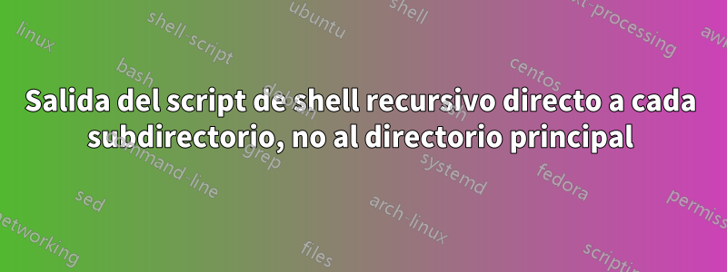 Salida del script de shell recursivo directo a cada subdirectorio, no al directorio principal