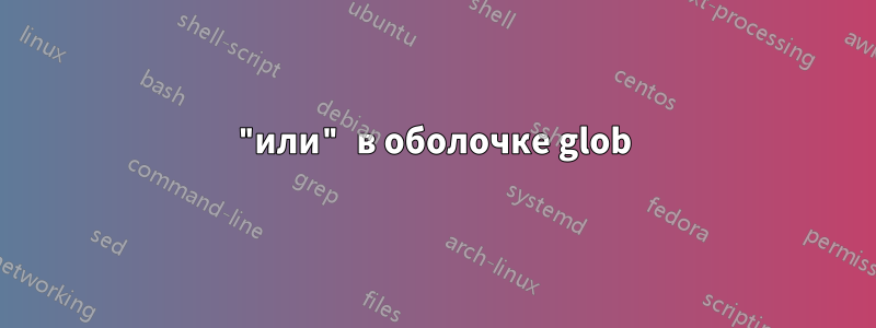 "или" в оболочке glob