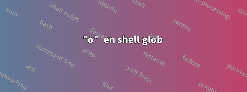"o" en shell glob