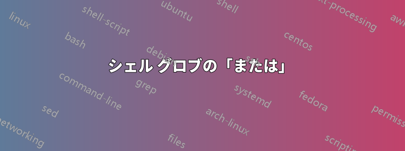 シェル グロブの「または」