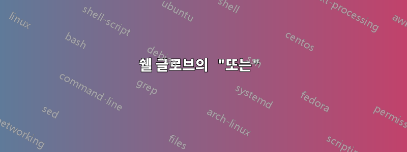 쉘 글로브의 "또는"