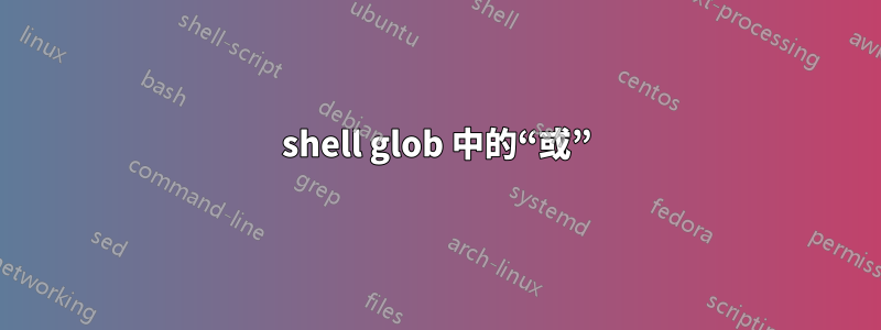 shell glob 中的“或”